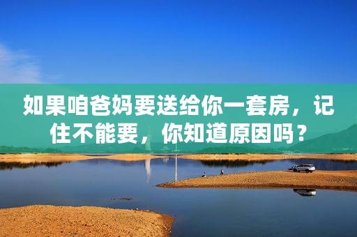 如果咱爸妈要送给你一套房，记住不能要，你知道原因吗？