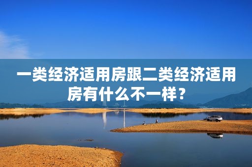 一类经济适用房跟二类经济适用房有什么不一样？
