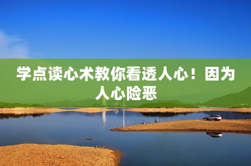 学点读心术教你看透人心！因为人心险恶