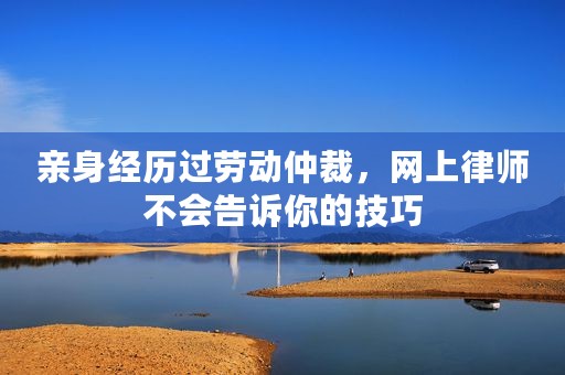 亲身经历过劳动仲裁，网上律师不会告诉你的技巧