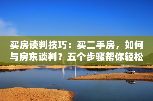 买房谈判技巧：买二手房，如何与房东谈判？五个步骤帮你轻松解决
