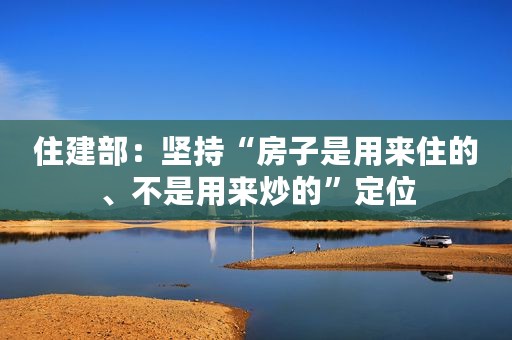 住建部：坚持“房子是用来住的、不是用来炒的”定位