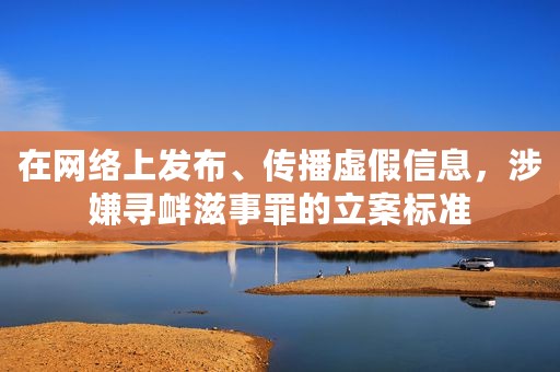 在网络上发布、传播虚假信息，涉嫌寻衅滋事罪的立案标准