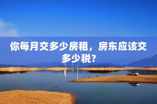 你每月交多少房租，房东应该交多少税？