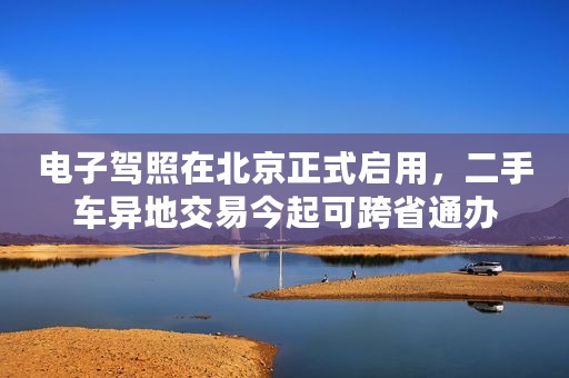 电子驾照在北京正式启用，二手车异地交易今起可跨省通办
