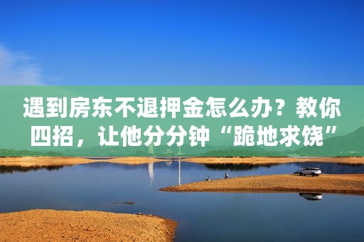 遇到房东不退押金怎么办？教你四招，让他分分钟“跪地求饶”