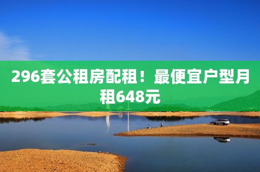 296套公租房配租！最便宜户型月租648元