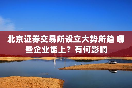 北京证券交易所设立大势所趋 哪些企业能上？有何影响