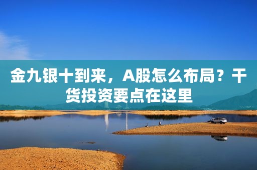 金九银十到来，A股怎么布局？干货投资要点在这里