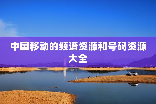 中国移动的频谱资源和号码资源大全