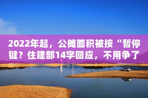 2022年起，公摊面积被按“暂停键？住建部14字回应，不用争了