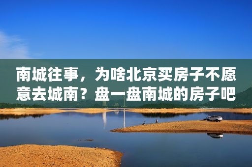 南城往事，为啥北京买房子不愿意去城南？盘一盘南城的房子吧
