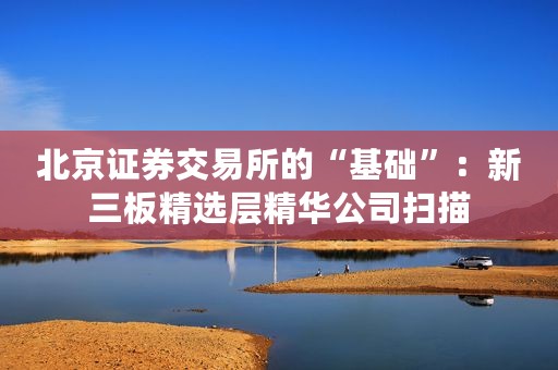 北京证券交易所的“基础”：新三板精选层精华公司扫描