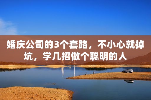 婚庆公司的3个套路，不小心就掉坑，学几招做个聪明的人