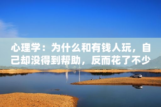 心理学：为什么和有钱人玩，自己却没得到帮助，反而花了不少钱？