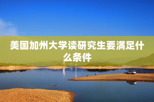 美国加州大学读研究生要满足什么条件