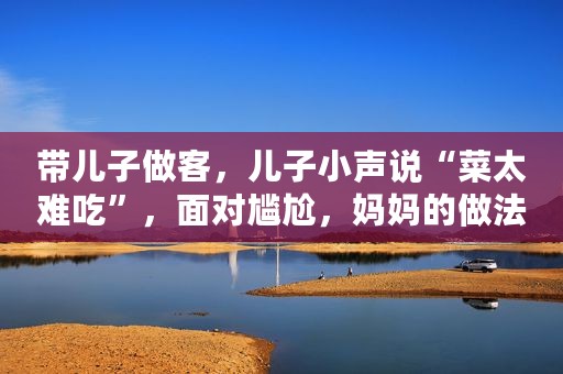 带儿子做客，儿子小声说“菜太难吃”，面对尴尬，妈妈的做法大赞