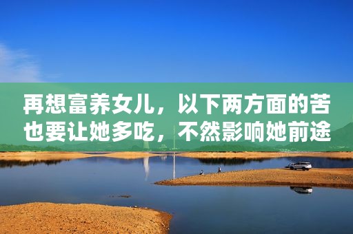再想富养女儿，以下两方面的苦也要让她多吃，不然影响她前途