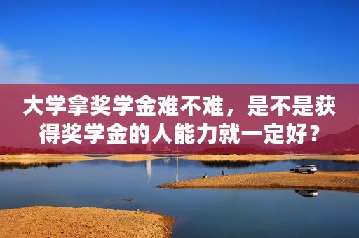 大学拿奖学金难不难，是不是获得奖学金的人能力就一定好？