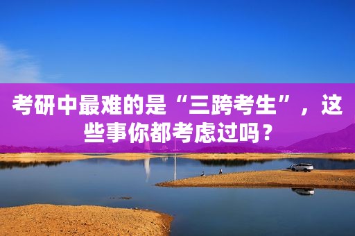考研中最难的是“三跨考生”，这些事你都考虑过吗？