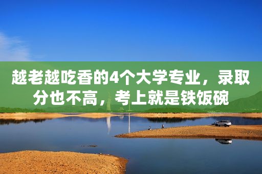 越老越吃香的4个大学专业，录取分也不高，考上就是铁饭碗