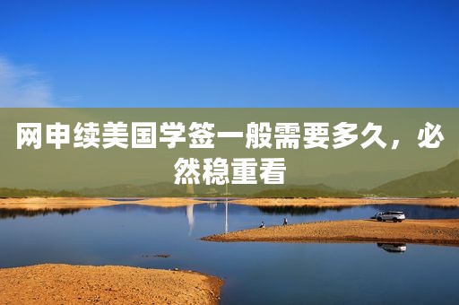 网申续美国学签一般需要多久，必然稳重看