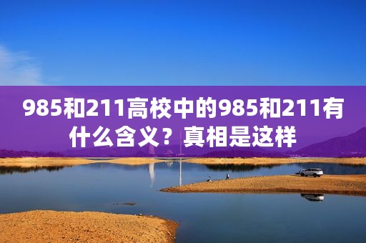 985和211高校中的985和211有什么含义？真相是这样