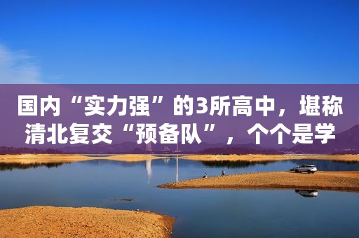 国内“实力强”的3所高中，堪称清北复交“预备队”，个个是学霸