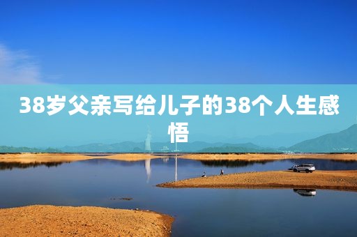 38岁父亲写给儿子的38个人生感悟