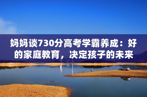 妈妈谈730分高考学霸养成：好的家庭教育，决定孩子的未来