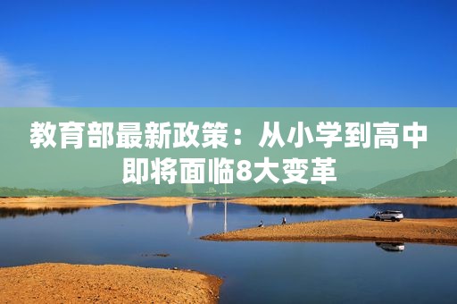 教育部最新政策：从小学到高中即将面临8大变革
