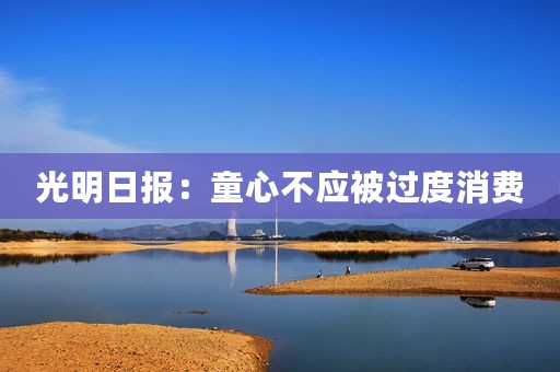 光明日报：童心不应被过度消费