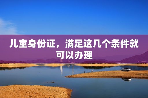 儿童身份证，满足这几个条件就可以办理
