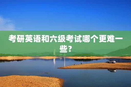 考研英语和六级考试哪个更难一些？