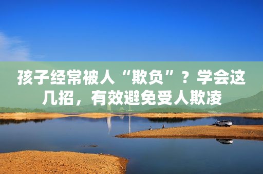 孩子经常被人“欺负”？学会这几招，有效避免受人欺凌