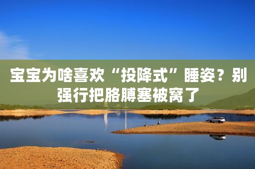 宝宝为啥喜欢“投降式”睡姿？别强行把胳膊塞被窝了