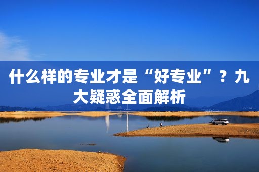 什么样的专业才是“好专业”？九大疑惑全面解析