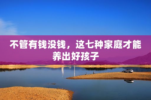 不管有钱没钱，这七种家庭才能养出好孩子