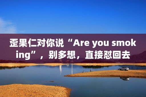 歪果仁对你说“Are you smoking”，别多想，直接怼回去