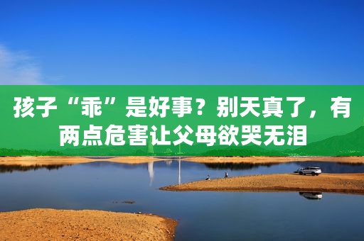 孩子“乖”是好事？别天真了，有两点危害让父母欲哭无泪