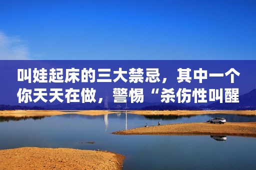 叫娃起床的三大禁忌，其中一个你天天在做，警惕“杀伤性叫醒”