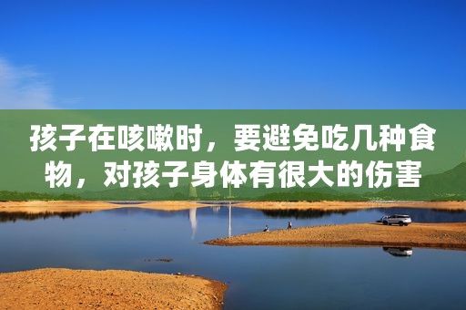 孩子在咳嗽时，要避免吃几种食物，对孩子身体有很大的伤害