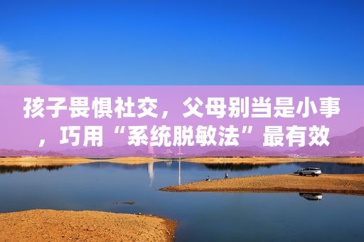 孩子畏惧社交，父母别当是小事，巧用“系统脱敏法”最有效