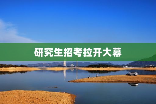 研究生招考拉开大幕