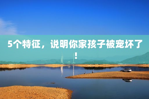 5个特征，说明你家孩子被宠坏了！