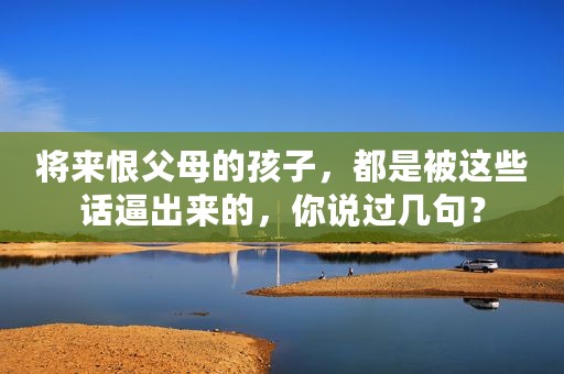 将来恨父母的孩子，都是被这些话逼出来的，你说过几句？