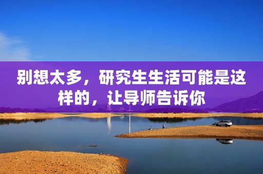 别想太多，研究生生活可能是这样的，让导师告诉你