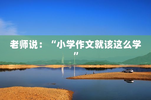 老师说：“小学作文就该这么学”
