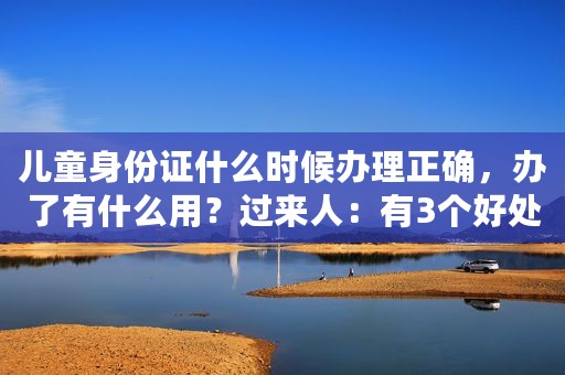 儿童身份证什么时候办理正确，办了有什么用？过来人：有3个好处