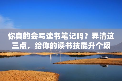你真的会写读书笔记吗？弄清这三点，给你的读书技能升个级